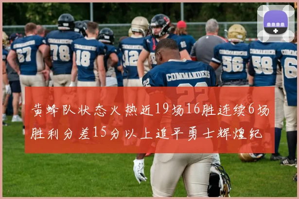 黄蜂队状态火热近19场16胜连续6场胜利分差15分以上追平勇士辉煌纪录