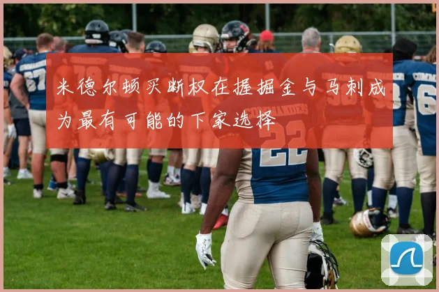 米德尔顿买断权在握掘金与马刺成为最有可能的下家选择
