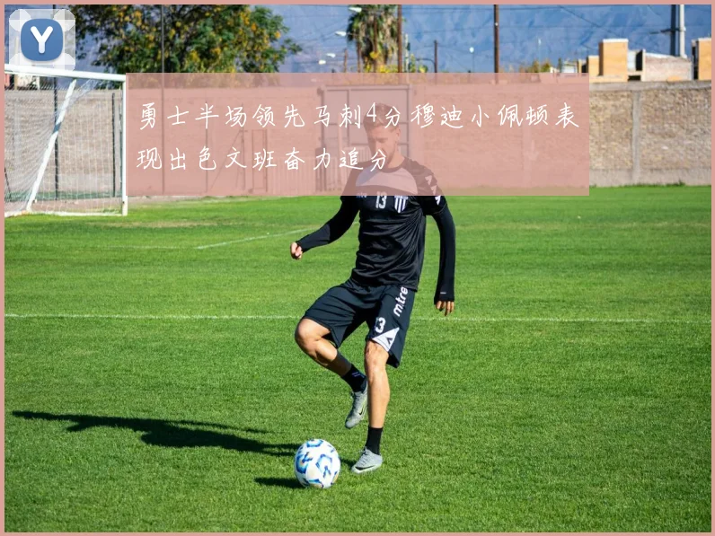 勇士半场领先马刺4分穆迪小佩顿表现出色文班奋力追分