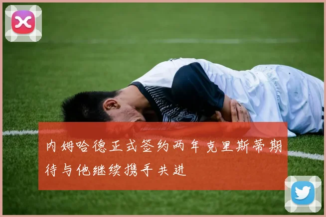内姆哈德正式签约两年克里斯蒂期待与他继续携手共进