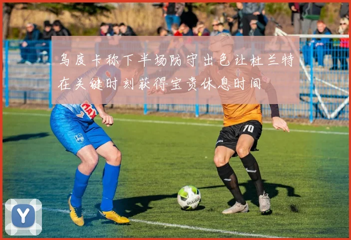 乌度卡称下半场防守出色让杜兰特在关键时刻获得宝贵休息时间