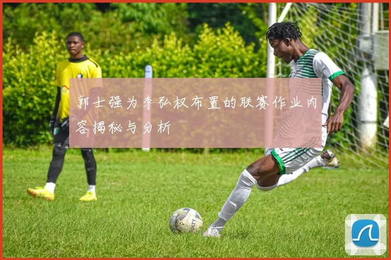 郭士强为李弘权布置的联赛作业内容揭秘与分析