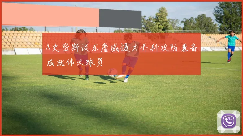 A史密斯谈东詹威慑力乔科攻防兼备成就伟大球员