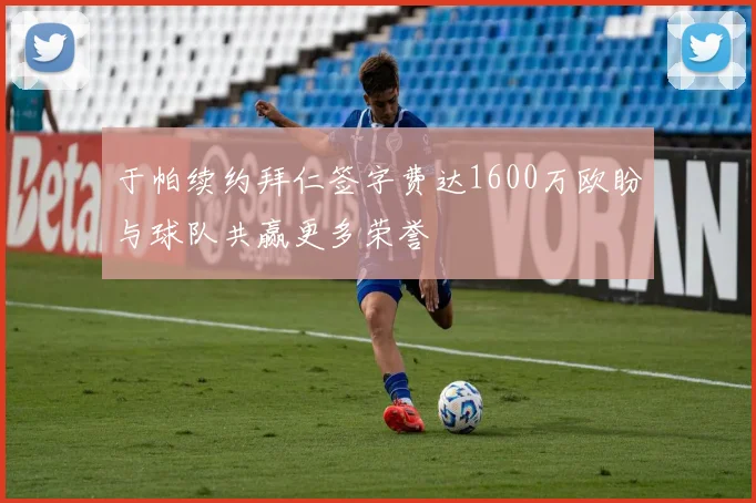 于帕续约拜仁签字费达1600万欧盼与球队共赢更多荣誉