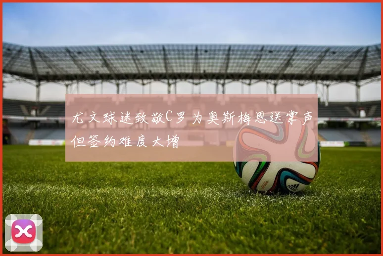 尤文球迷致敬C罗为奥斯梅恩送掌声但签约难度大增