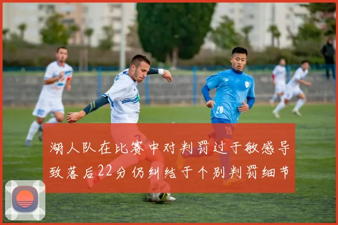 湖人队在比赛中对判罚过于敏感导致落后22分仍纠结于个别判罚细节