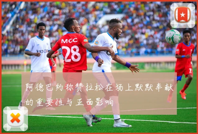 阿德巴约称赞拉松在场上默默奉献的重要性与正面影响