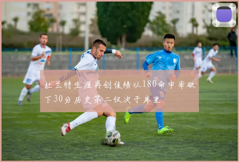 杜兰特生涯再创佳绩以180命中率砍下30分历史第二仅次于库里