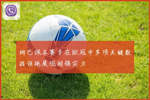 姆巴佩本赛季在欧冠中多项关键数据领跑展现超强实力