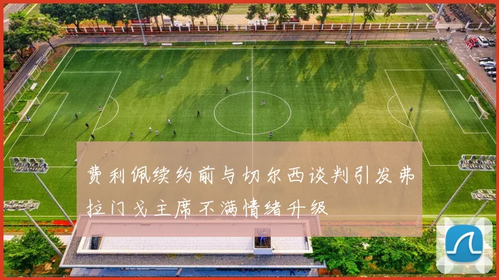费利佩续约前与切尔西谈判引发弗拉门戈主席不满情绪升级