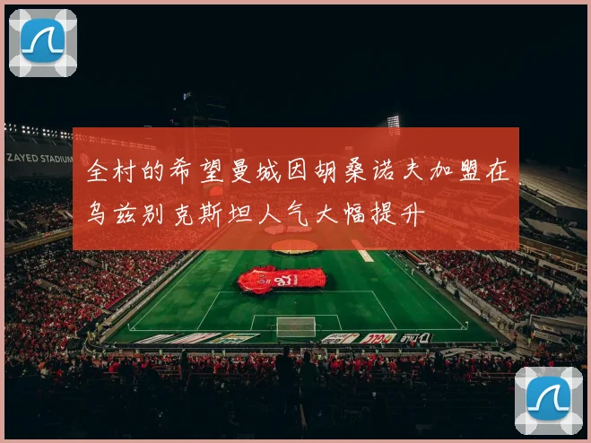 全村的希望曼城因胡桑诺夫加盟在乌兹别克斯坦人气大幅提升