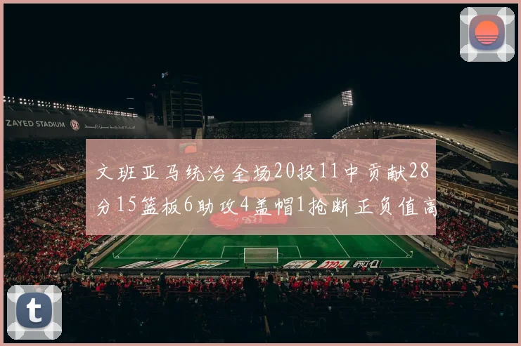 文班亚马统治全场20投11中贡献28分15篮板6助攻4盖帽1抢断正负值高达32