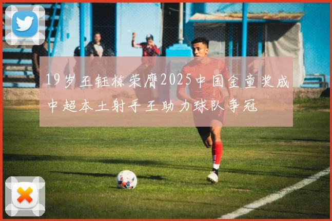 19岁王钰栋荣膺2025中国金童奖成中超本土射手王助力球队争冠