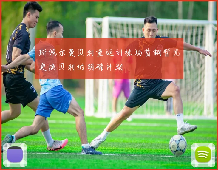 斯佩尔曼贝利重返训练场首钢暂无更换贝利的明确计划