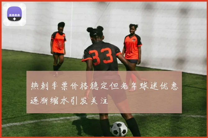 热刺季票价格稳定但老年球迷优惠逐渐缩水引发关注