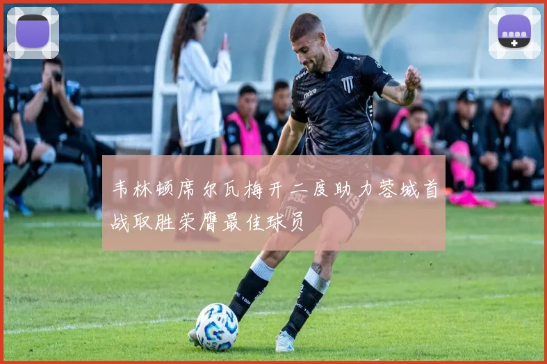 韦林顿席尔瓦梅开二度助力蓉城首战取胜荣膺最佳球员