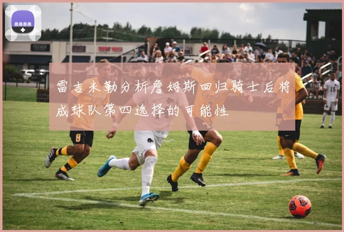雷吉米勒分析詹姆斯回归骑士后将成球队第四选择的可能性