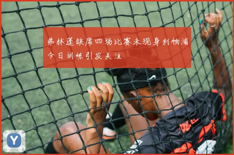 弗林蓬缺席四场比赛未现身利物浦今日训练引发关注