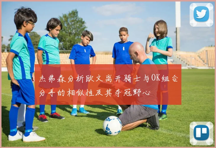 杰弗森分析欧文离开骑士与OK组合分手的相似性及其夺冠野心